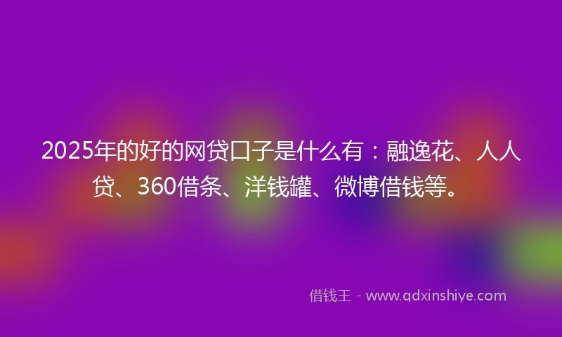 2025年的好的网贷口子是什么有：融逸花、人人贷、360借条、洋钱罐、微博借钱等。