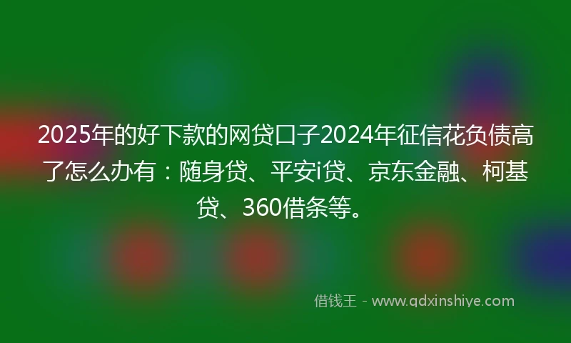 2025年的好下款的网贷口子2024年征信花负债高了怎么办有：随身贷、平安i贷、京东金融、柯基贷、360借条等。