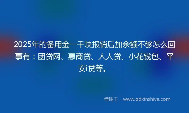 2025年的备用金一千块报销后加余额不够怎么回事有：团贷网、惠商贷、人人贷、小花钱包、平安i贷等。