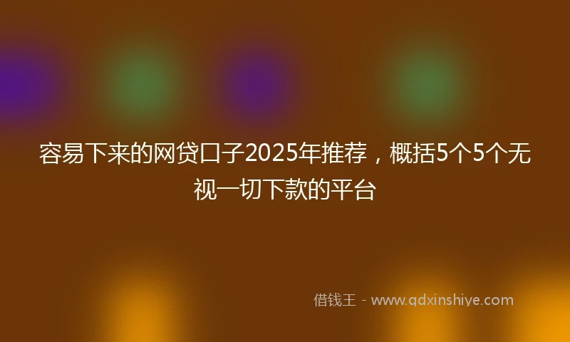 容易下来的网贷口子2025年推荐，概括5个5个无视一切下款的平台