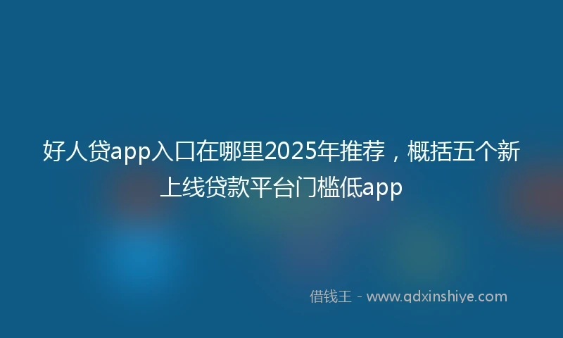 好人贷app入口在哪里2025年推荐，概括五个新上线贷款平台门槛低app