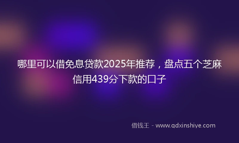 哪里可以借免息贷款2025年推荐，盘点五个芝麻信用439分下款的口子