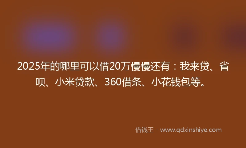 2025年的哪里可以借20万慢慢还有：我来贷、省呗、小米贷款、360借条、小花钱包等。