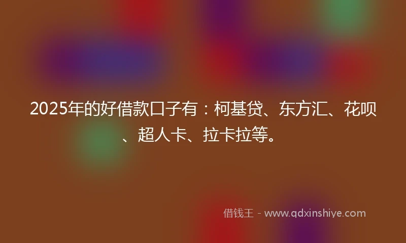 2025年的好借款口子有：柯基贷、东方汇、花呗、超人卡、拉卡拉等。