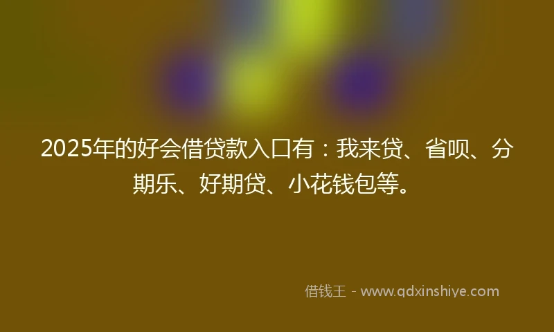 2025年的好会借贷款入口有：我来贷、省呗、分期乐、好期贷、小花钱包等。