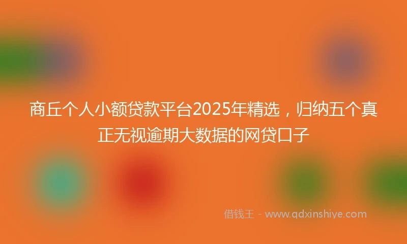 商丘个人小额贷款平台2025年精选，归纳五个真正无视逾期大数据的网贷口子