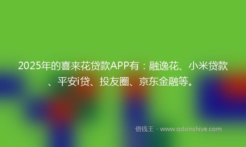 2025年的喜来花贷款APP有：融逸花、小米贷款、平安i贷、投友圈、京东金融等。