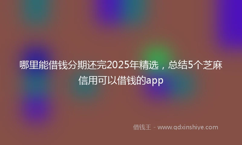 哪里能借钱分期还完2025年精选，总结5个芝麻信用可以借钱的app