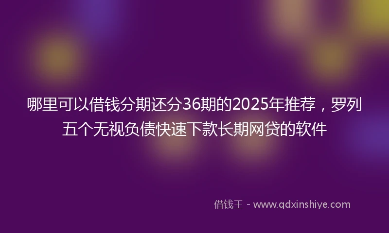 哪里可以借钱分期还分36期的2025年推荐，罗列五个无视负债快速下款长期网贷的软件