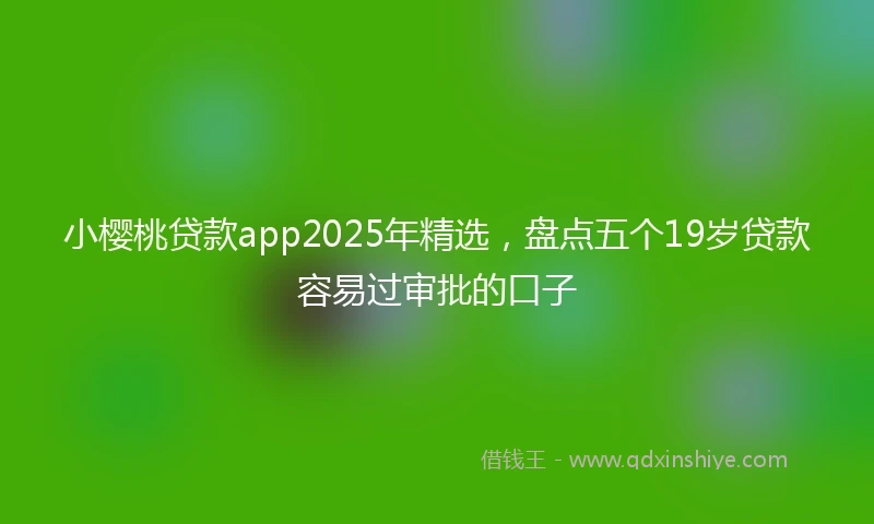 小樱桃贷款app2025年精选，盘点五个19岁贷款容易过审批的口子
