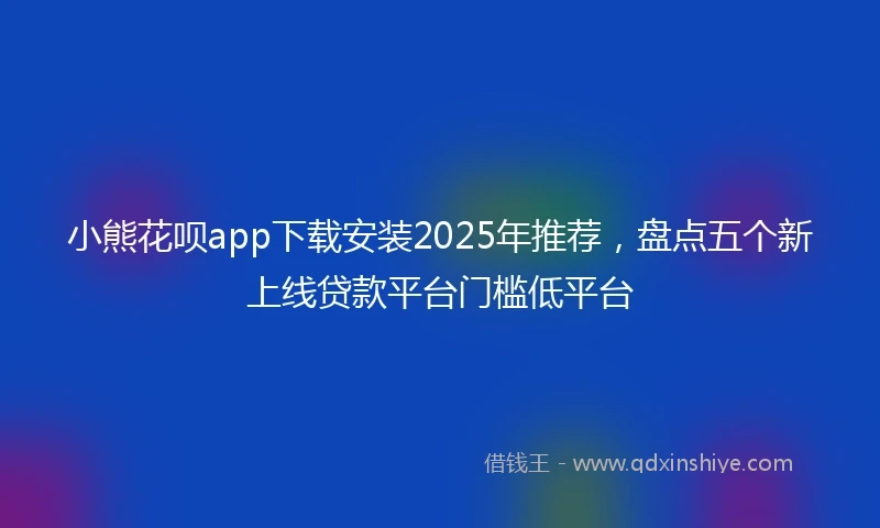 小熊花呗app下载安装2025年推荐，盘点五个新上线贷款平台门槛低平台