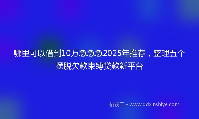 哪里可以借到10万急急急2025年推荐，整理五个摆脱欠款束缚贷款新平台