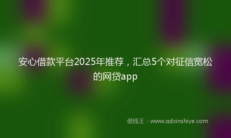 安心借款平台2025年推荐，汇总5个对征信宽松的网贷app