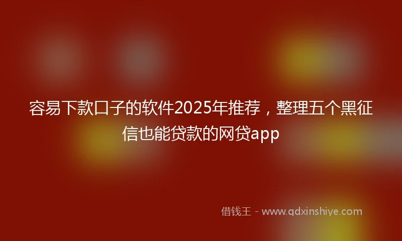 容易下款口子的软件2025年推荐，整理五个黑征信也能贷款的网贷app
