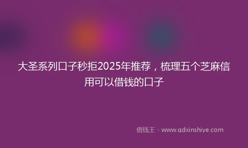 大圣系列口子秒拒2025年推荐，梳理五个芝麻信用可以借钱的口子