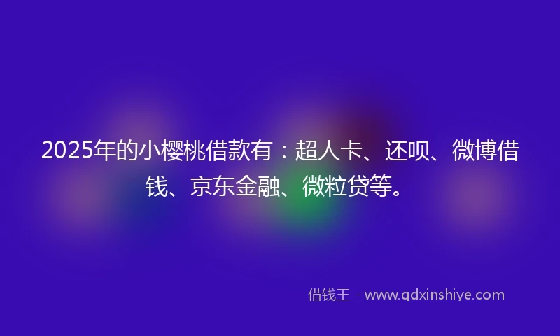 2025年的小樱桃借款有：超人卡、还呗、微博借钱、京东金融、微粒贷等。