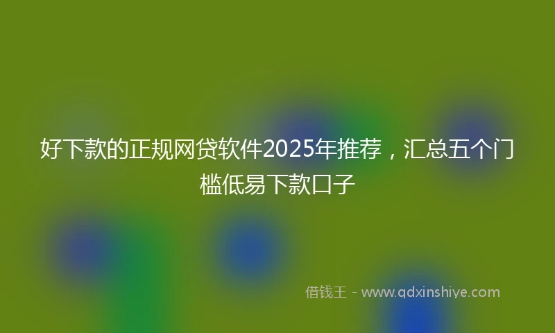 好下款的正规网贷软件2025年推荐，汇总五个门槛低易下款口子