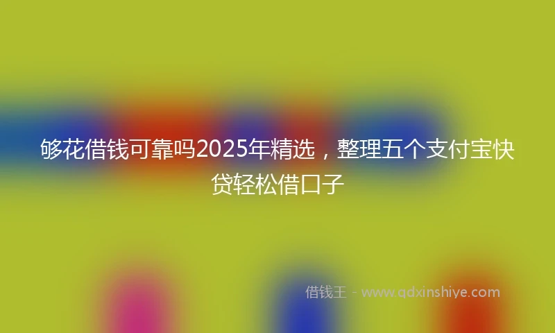 够花借钱可靠吗2025年精选，整理五个支付宝快贷轻松借口子