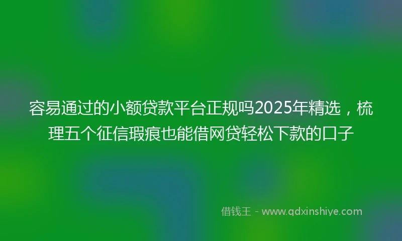 容易通过的小额贷款平台正规吗2025年精选，梳理五个征信瑕疵也能借网贷轻松下款的口子
