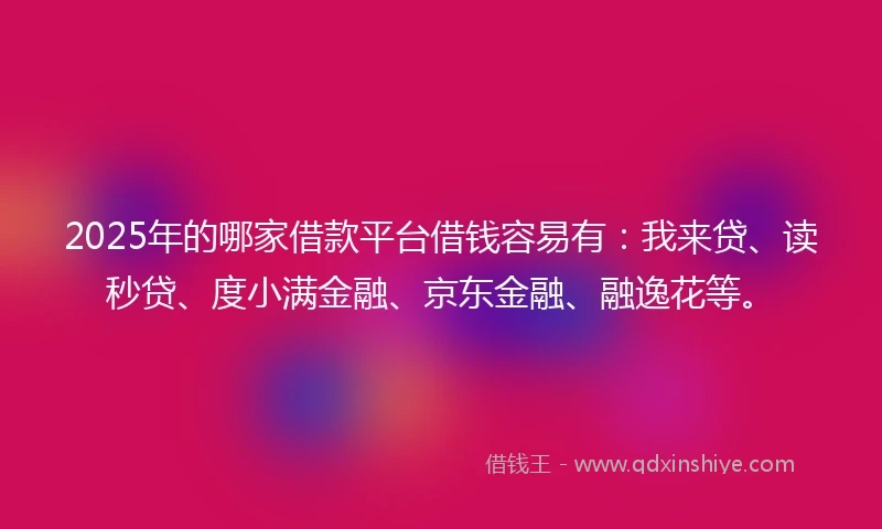 2025年的哪家借款平台借钱容易有：我来贷、读秒贷、度小满金融、京东金融、融逸花等。