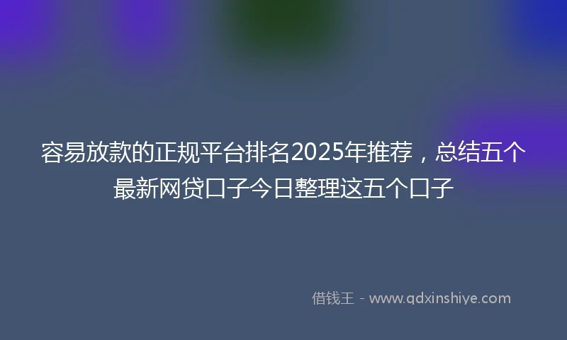 容易放款的正规平台排名2025年推荐,总结五个最新网贷口子今日整理这五个口子