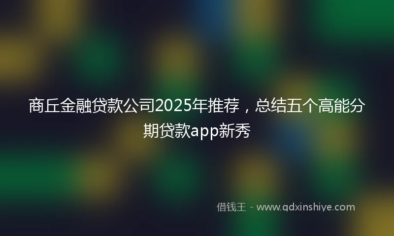 商丘金融贷款公司2025年推荐，总结五个高能分期贷款app新秀