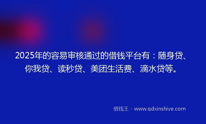 2025年的容易审核通过的借钱平台有：随身贷、你我贷、读秒贷、美团生活费、滴水贷等。