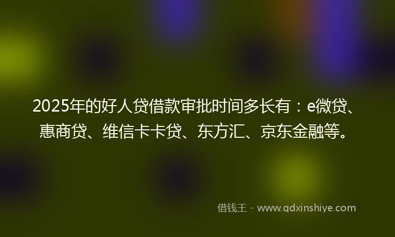 2025年的好人贷借款审批时间多长有：e微贷、惠商贷、维信卡卡贷、东方汇、京东金融等。
