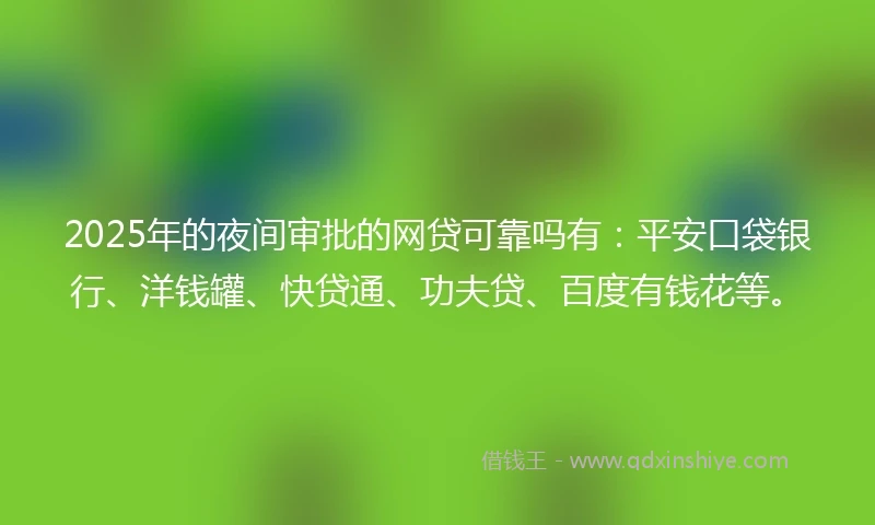 2025年的夜间审批的网贷可靠吗有：平安口袋银行、洋钱罐、快贷通、功夫贷、百度有钱花等。
