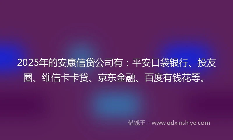 2025年的安康信贷公司有：平安口袋银行、投友圈、维信卡卡贷、京东金融、百度有钱花等。