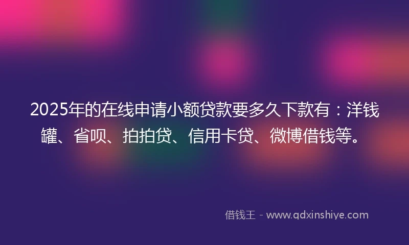 2025年的在线申请小额贷款要多久下款有：洋钱罐、省呗、拍拍贷、信用卡贷、微博借钱等。