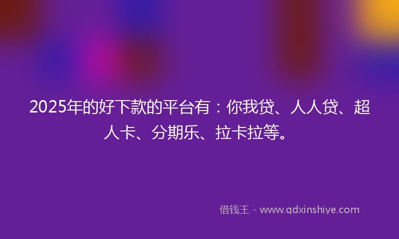 2025年的好下款的平台有：你我贷、人人贷、超人卡、分期乐、拉卡拉等。