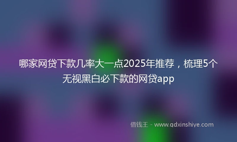 哪家网贷下款几率大一点2025年推荐，梳理5个无视黑白必下款的网贷app