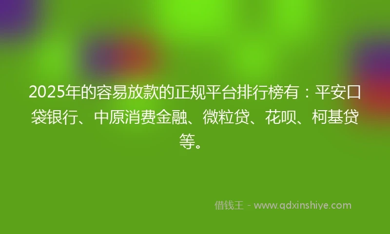 2025年的容易放款的正规平台排行榜有：平安口袋银行、中原消费金融、微粒贷、花呗、柯基贷等。