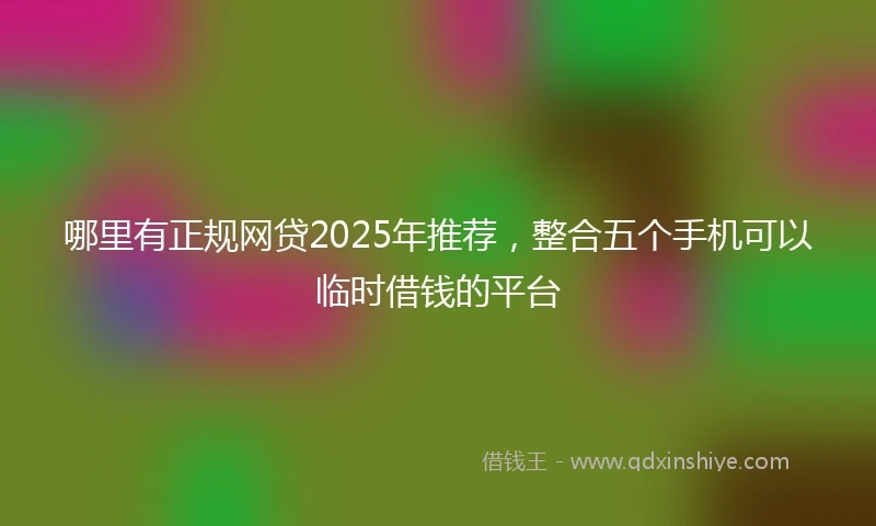 哪里有正规网贷2025年推荐，整合五个手机可以临时借钱的平台