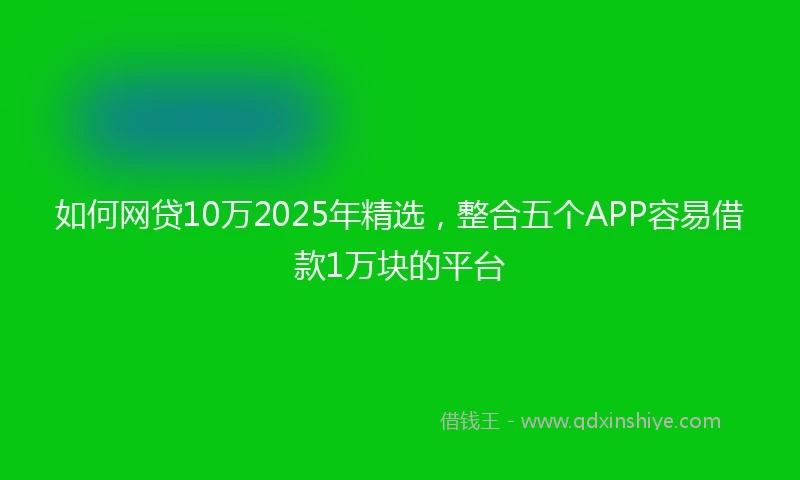 如何网贷10万2025年精选，整合五个APP容易借款1万块的平台