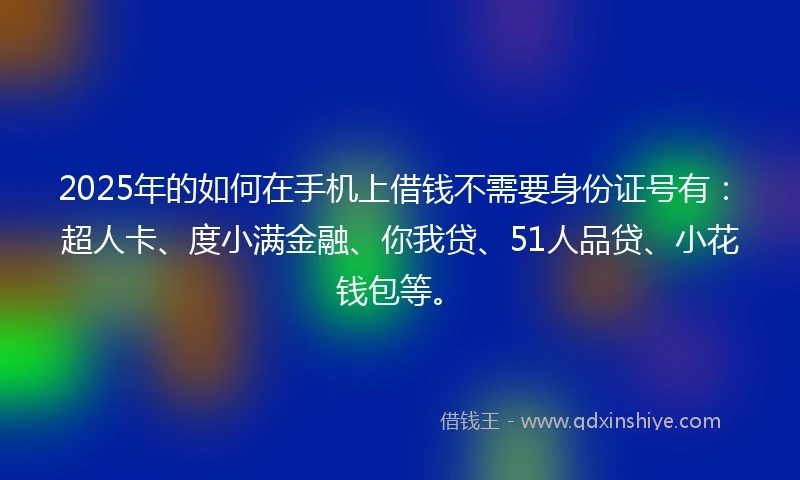 2025年的如何在手机上借钱不需要身份证号有：超人卡、度小满金融、你我贷、51人品贷、小花钱包等。