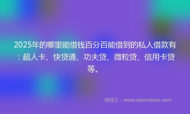 2025年的哪里能借钱百分百能借到的私人借款有：超人卡、快贷通、功夫贷、微粒贷、信用卡贷等。