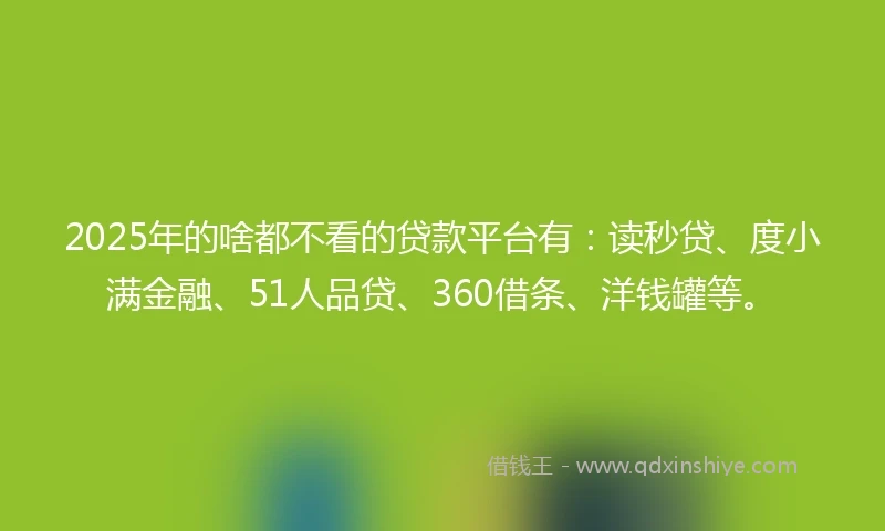 2025年的啥都不看的贷款平台有：读秒贷、度小满金融、51人品贷、360借条、洋钱罐等。
