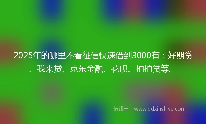 2025年的哪里不看征信快速借到3000有：好期贷、我来贷、京东金融、花呗、拍拍贷等。