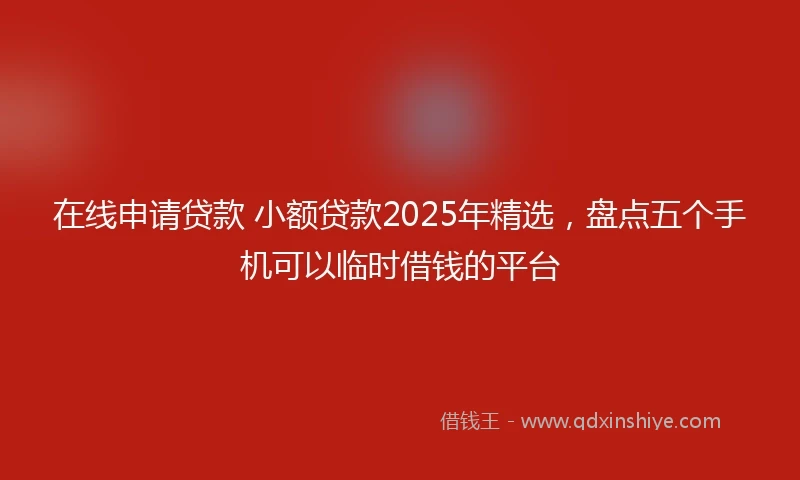在线申请贷款 小额贷款2025年精选，盘点五个手机可以临时借钱的平台