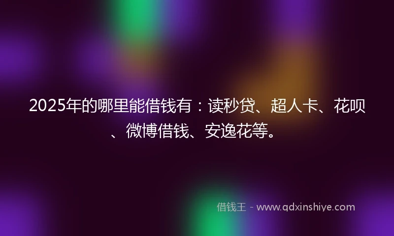 2025年的哪里能借钱有：读秒贷、超人卡、花呗、微博借钱、安逸花等。