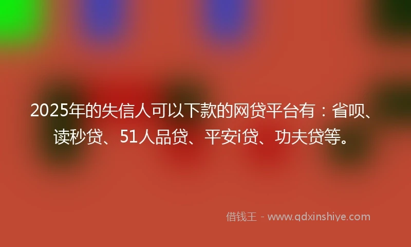 2025年的失信人可以下款的网贷平台有：省呗、读秒贷、51人品贷、平安i贷、功夫贷等。