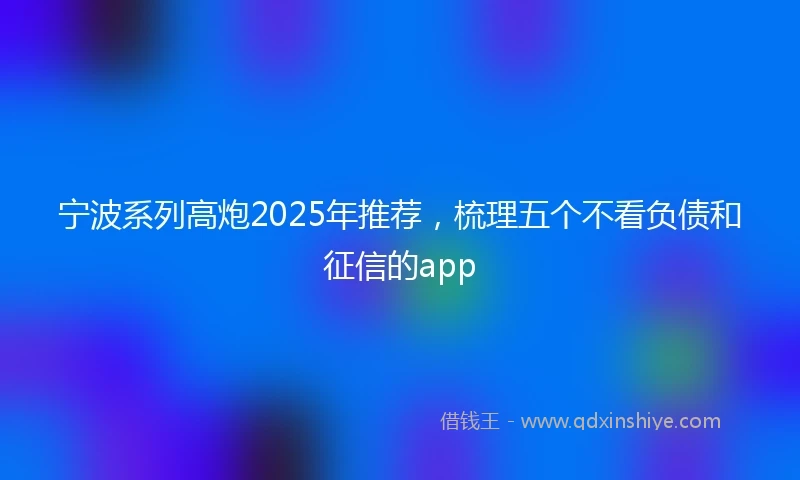 宁波系列高炮2025年推荐，梳理五个不看负债和征信的app