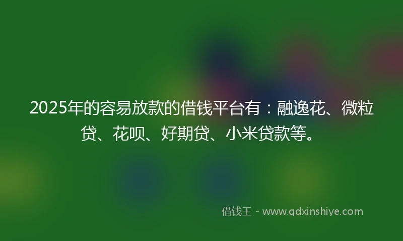 2025年的容易放款的借钱平台有：融逸花、微粒贷、花呗、好期贷、小米贷款等。