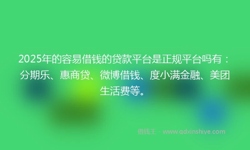 2025年的容易借钱的贷款平台是正规平台吗有：分期乐、惠商贷、微博借钱、度小满金融、美团生活费等。