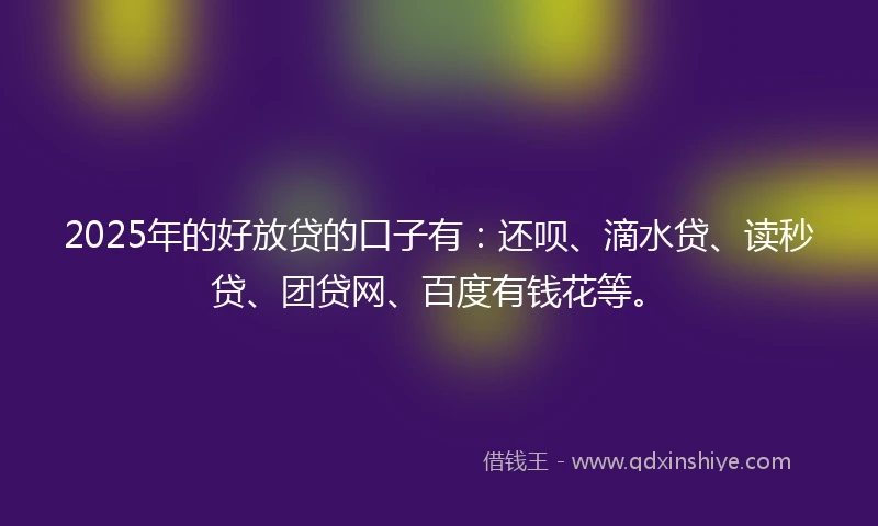 2025年的好放贷的口子有：还呗、滴水贷、读秒贷、团贷网、百度有钱花等。