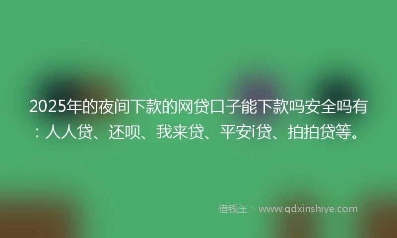 2025年的夜间下款的网贷口子能下款吗安全吗有：人人贷、还呗、我来贷、平安i贷、拍拍贷等。