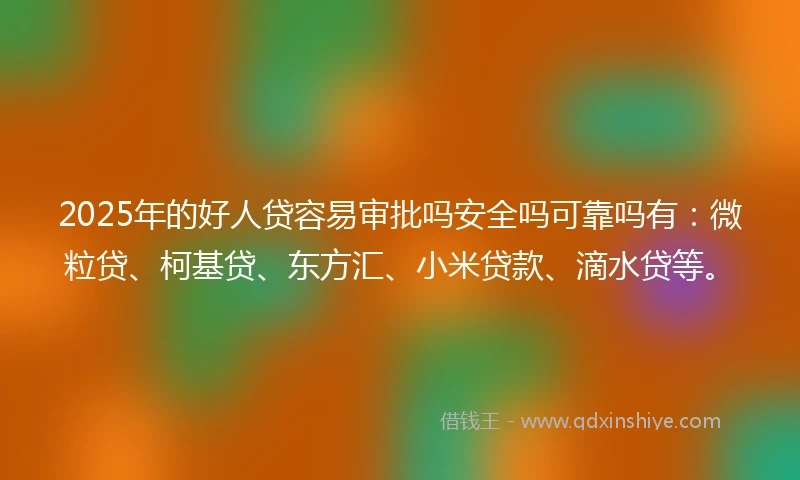 2025年的好人贷容易审批吗安全吗可靠吗有:微粒贷、柯基贷、东方汇、小米贷款、滴水贷等。