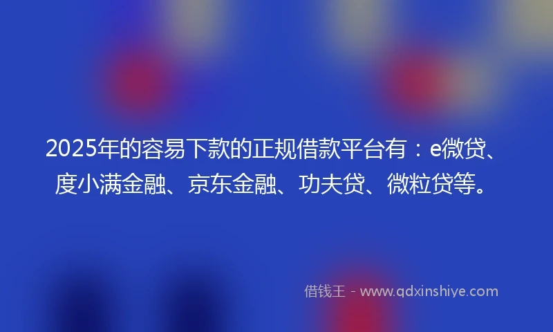 2025年的容易下款的正规借款平台有：e微贷、度小满金融、京东金融、功夫贷、微粒贷等。